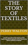 The Story Of Textiles A Birdseye View Of The History Of The Beginning And The Growth Of The Industry By Which Mankind Is Clothed English Edition
