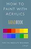 How To Paint With Acrylics Handbook For The Absolute Beginner English Edition