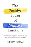 The Positive Power Of Negative Emotions How Harnessing Your Darker Feelings Can Help You See A Brighter Dawn English Edition