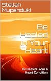 Be Healed In Your Heart: Be Healed From A Heart Condition
