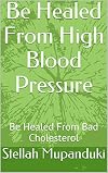 Be Healed From High Blood Pressure: Be Healed From Bad Cholesterol
