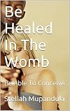 Be Healed In The Womb: Be Able To Conceive