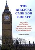 The Biblical Case For Brexit Why Britain Should Leave The European Union And Return To Its Historic Christian Foundations English Edition