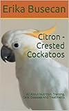 Citron Crested Cockatoos All About Nutrition Training Care Diseases And Treatments English Edition