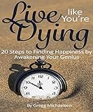 Live Like Youre Dying 20 Steps To Finding Happiness By Awakening Your Genius Pursuit Of Happiness And Unlimited Success Series Book 1 English Edition