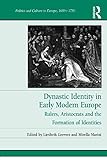 Dynastic Identity In Early Modern Europe Rulers Aristocrats And The Formation Of Identities Politics And Culture In Europe 16501750 English Edition