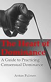 The Heart Of Dominance A Guide To Practicing Consensual Dominance English Edition