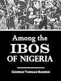 Among The Ibos Of Nigeria An Account Of The Curious Interesting Habits Customs Beliefs Of A Little Known African People By One Who Has For Many Years Lived Amongst Them 1921