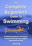 The Complete Beginners Guide To Swimming Professional Guidance And Support To Help You Through Every Stage Of Learning How To Swim