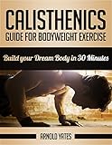 Calisthenics Complete Guide For Bodyweight Exercise Build Your Dream Body In 30 Minutes Free Bodyweight Exercise Street Workout Bodyweight Training Body Weight Strength English Edition