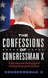 The Confessions Of Congressman X A Disturbing And Shockingly Frank Tellall Of Vanity Greed And Deceit English Edition