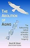 The Abolition Of Aging The Forthcoming Radical Extension Of Healthy Human Longevity English Edition