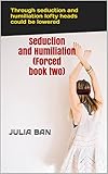 Seduction And Humiliation Forced Book Two Through Seduction And Humiliation Lofty Heads Could Be Lowered English Edition