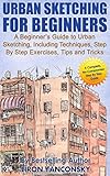 Urban Sketching For Beginners A Beginners Guide To Urban Sketching Including Techniques Step By Step Exercises Tips And Tricks English Edition