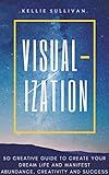 Visualization 5o Creative Guide To Create Your Dream Life And Manifest Abundance Creativity And Success English Edition
