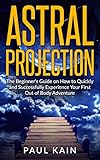 Astral Projectionthe Beginners Guide On How To Quickly And Successfully Experience Your First Out Of Body Adventure Astral Travel Astral Projection Age Techniques Book 1 English Edition
