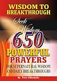 Wisdom To Breakthrough 650 Powerful Prayers For Supernatural Wisdom And Daily Breakthroughs English Edition