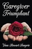 Caregiver Triumphant How To Overcome Stress And Thrive In Your Role As A Family Caregiver English Edition
