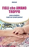Figli Che Amano Troppo Come Sciogliere I Nodi Con I Propri Genitori Italian Edition