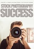 Stock Photography Success Create A Passive Income From A Satisfying Hobby Digital Photography English Edition