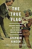The True Flag Theodore Roosevelt Mark Twain And The Birth Of American Empire English Edition