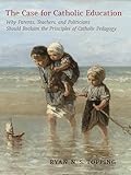 The Case For Catholic Education Why Parents Teachers And Politicians Should Reclaim The Principles Of Catholic Pedagogy English Edition