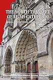 The North Transept Of Reims Cathedral Design Construction And Visual Programs Avista Studies In The History Of Medieval Technology Science And Art Book 11 English Edition