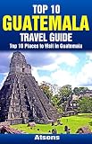 Top 10 Places To Visit In Guatemala Top 10 Guatemala Travel Guide Includes Tikal Antigua Lake Atitlan Guatemala City Pacaya Volcano More English Edition