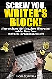 Screw You Writers Block How To Start Writing Stop Worrying And Get More Done Than You Ever Thought Possible English Edition