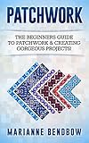Patchwork The Beginners Guide To Patchwork Creating Gorgeous Projects Macrame Quilting Rug Hooking Sewing Embroidery English Edition
