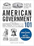 American Government 101 From The Continental Congress To The Iowa Caucus Everything You Need To Know About Us Politics Adams 101