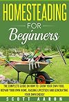 Homesteading for Beginners: Self-sufficiency guide, Grow your own food, Repair your own home, Raising Livestock and Generating your own Energy.