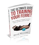 The Ultimate Guide To Training Your Ferret How To Help Your New Best Friend Love Their New Life In Under Two Weeks English Edition