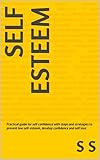Self Esteem Practical Guide For Self Confidence With Steps And Strategies To Prevent Low Selfesteem Develop Confidence And Self Love English Edition