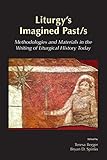 Liturgys Imagined Pasts Methodologies And Materials In The Writing Of Liturgical History Today English Edition