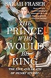 The Prince Who Would Be King The Life And Death Of Henry Stuart English Edition