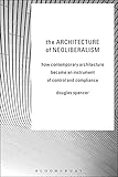 The Architecture Of Neoliberalism How Contemporary Architecture Became An Instrument Of Control And Compliance English Edition