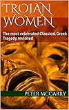 Trojan Women The Most Celebrated Classical Greek Tragedy Revisited English Edition