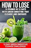 Smoothies12 Day Green Smoothie Cleanse Challenge How To Lose 15 Pounds In 12 Days With Green Smoothie That Cleanse And Energize Green Smoothies Green Smoothies For Diabetics English Edition