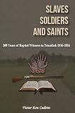 Slaves Soldiers And Saints Two Hundred Years Of Baptist Witness In Trinidad 18162016