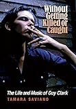 Without Getting Killed Or Caught The Life And Music Of Guy Clark John And Robin Dickson Series In Texas Music Sponsored By The Center For Texas Music Texas State University English Edition