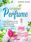Organic Perfume Your Complete Guide To Making Simple And Easy Homemade Organic Perfume English Edition