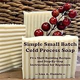 Simple Small Batch Cold Process Soap Five Skill Building Recipes And Detailed Instructions For Beginners English Edition