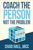 Coach The Person Not The Problem A Simple Guide To Coaching For Transformation