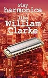 Play Harmonica Like William Clarke Harmonica Tabs Of Harmonica Solos By The Blues Legend William Clarke English Edition