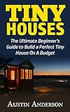 Tiny Houses The Ultimate Guide To Build A Perfect Tiny House On A Budget English Edition