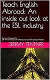 Teach English Abroad An Inside Out Look At The Esl Industry Tefl Celta And Tesol Introductory Guide To Teaching English As A Second Language English Edition