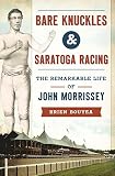 Bare Knuckles Saratoga Racing The Remarkable Life Of John Morrissey Sports