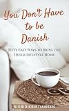 You Dont Have To Be Danish 50 Easy Ways To Bring The Hygge Lifestyle Home English Edition