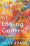 The Art Of Losing Control A Philosophers Search For Ecstatic Experience English Edition